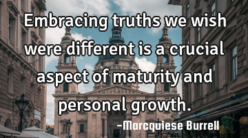 Embracing truths we wish were different is a crucial aspect of maturity and personal growth.