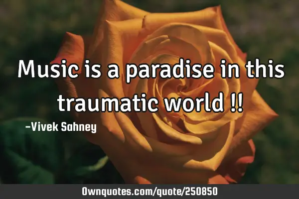 Music 
is a 
paradise 
in this 
traumatic 
world !!