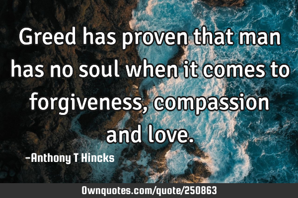 Greed has proven that man has no soul when it comes to forgiveness, compassion and