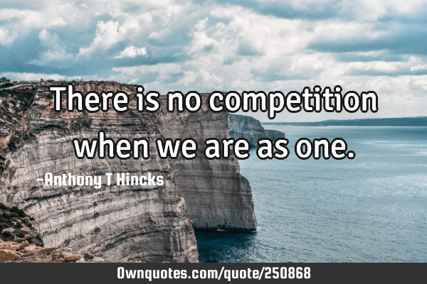 There is no competition when we are as