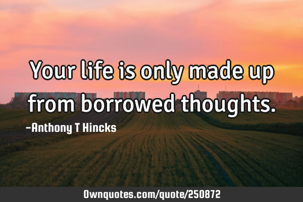 Your life is only made up from borrowed