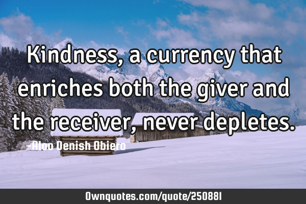 Kindness, a currency that enriches both the giver and the receiver, never