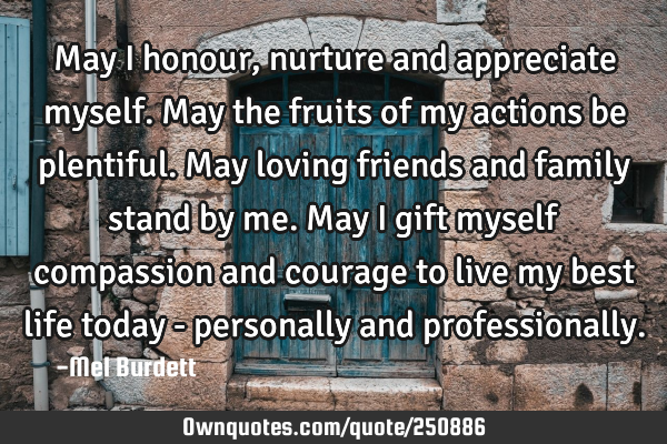 May I honour, nurture and appreciate myself. May the fruits of my actions be plentiful. May loving