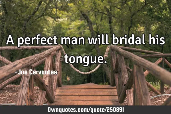 A perfect man will bridal his