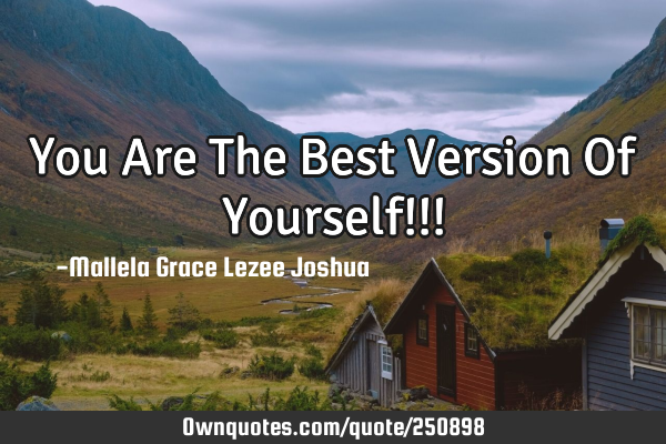 You Are The Best Version Of Yourself!!!