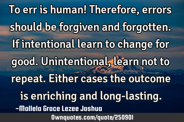To err is human! Therefore, errors should be forgiven and forgotten. If intentional learn to