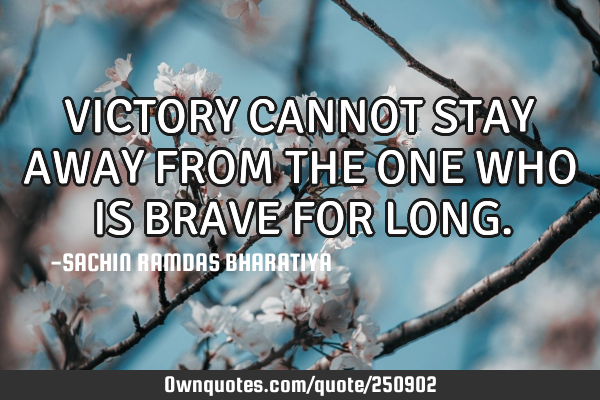 VICTORY CANNOT STAY AWAY FROM THE ONE WHO IS BRAVE FOR LONG