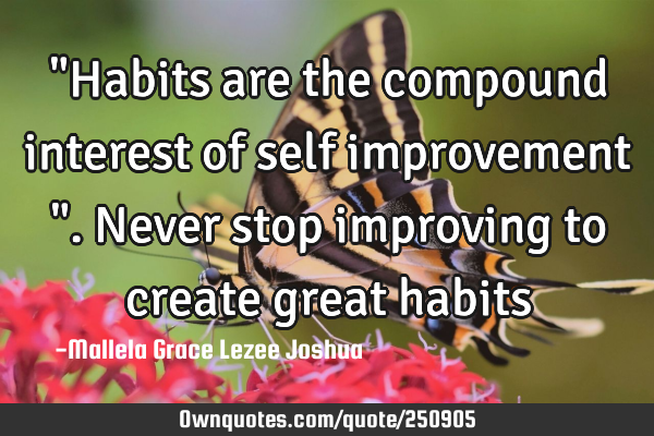"Habits are the compound interest of self improvement ". Never stop improving to create great
