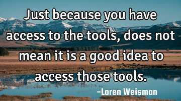Just because you have access to the tools, does not mean it is a good idea to access those tools.