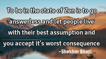 To be in the state of Zen is to go answerless and let people live with their best assumption and