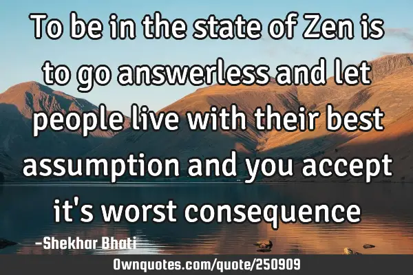To be in the state of Zen is to go answerless and let people live with their best assumption and
