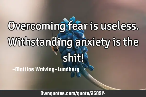Overcoming fear is useless. Withstanding anxiety is the shit!
