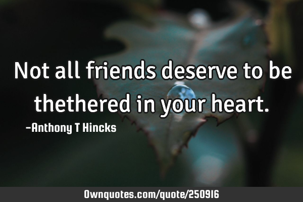 Not all friends deserve to be thethered in your