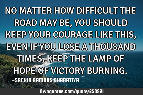 NO MATTER HOW DIFFICULT THE ROAD MAY BE, YOU SHOULD KEEP YOUR COURAGE LIKE THIS, EVEN IF YOU LOSE A