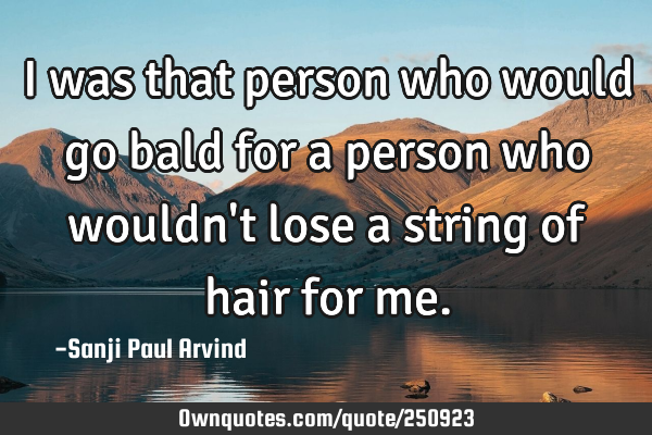 I was that person who would go bald for a person who wouldn