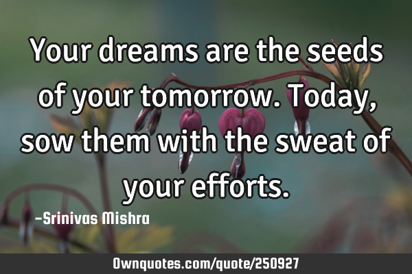Your dreams are the seeds of your tomorrow. Today, sow them with the sweat of your
