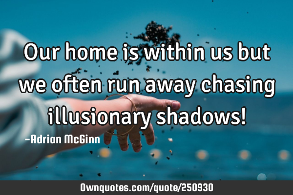 Our home is within us but we often run away chasing illusionary shadows!