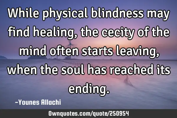 While physical blindness may find healing,
the cecity of the mind often starts leaving,
when the