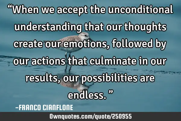 “When we accept the unconditional understanding that our thoughts create our emotions, followed