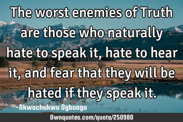 The worst enemies of Truth are those who naturally hate to speak it, hate to hear it, and fear that