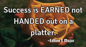 Success is EARNED not HANDED out on a platter.