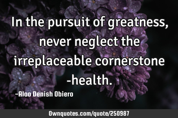 In the pursuit of greatness, never neglect the irreplaceable cornerstone -