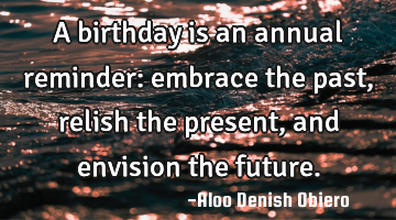 A birthday is an annual reminder: embrace the past, relish the present, and envision the future.