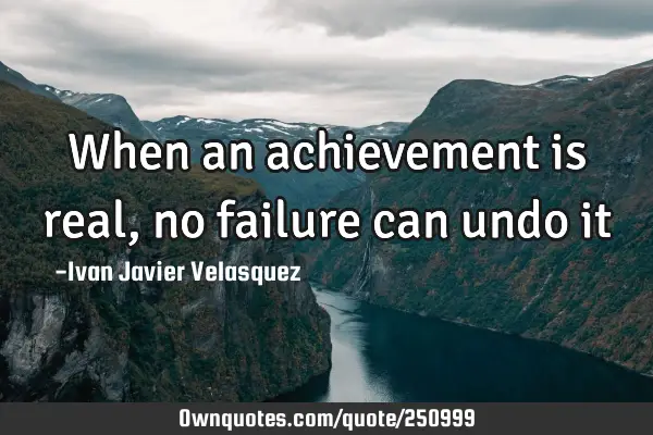 When an achievement is real, no failure can undo