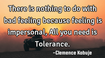 There is nothing to do with bad feeling because feeling is impersonal, All you need is Tolerance.