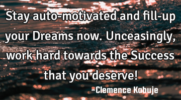 Stay auto-motivated and fill-up your Dreams now. Unceasingly, work hard towards the Success that