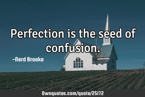 Perfection is the seed of confusion.: OwnQuotes.com
