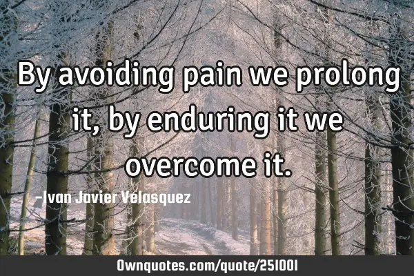 By avoiding pain we prolong it, by enduring it we overcome