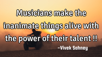 Musicians make the inanimate things alive with the power of their talent !!