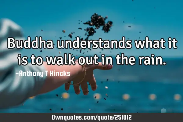 Buddha understands what it is to walk out in the