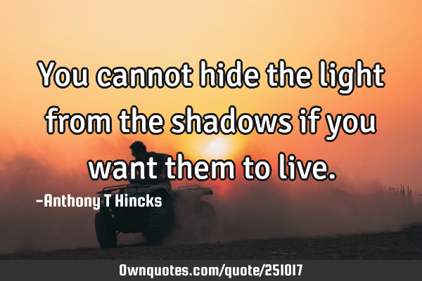 You cannot hide the light from the shadows if you want them to