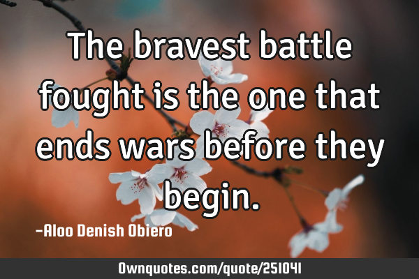 The bravest battle fought is the one that ends wars before they