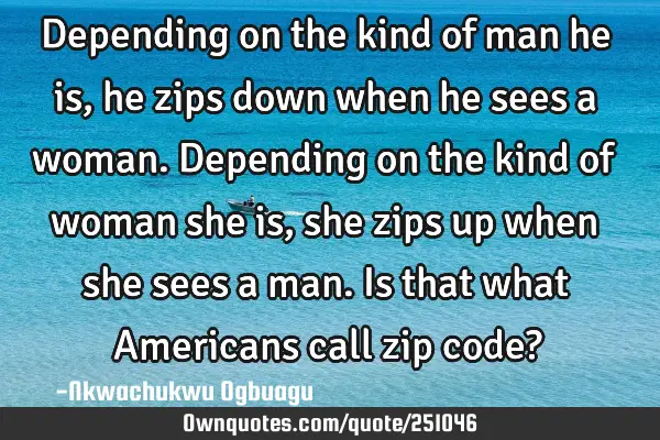 Depending on the kind of man he is, he zips down when he sees a woman. Depending on the kind of