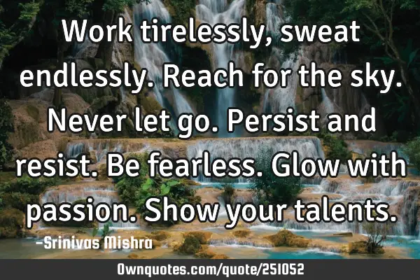 Work tirelessly, sweat endlessly. Reach for the sky. Never let go. Persist and resist. Be fearless.