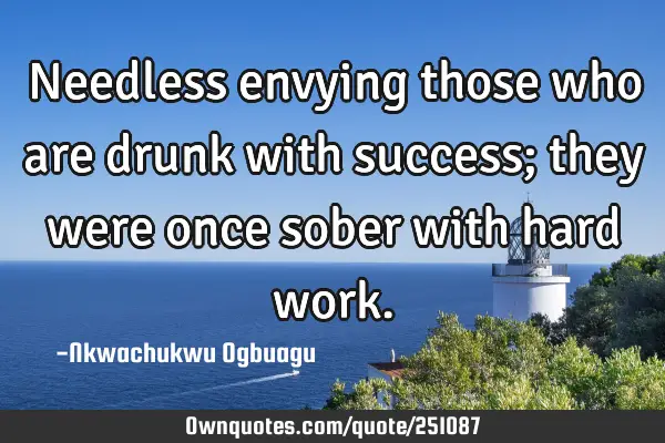 Needless envying those who are drunk with success; they were once sober with hard