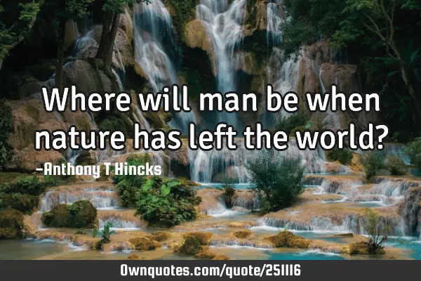 Where will man be when nature has left the world?