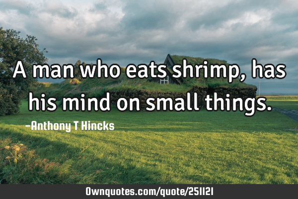 A man who eats shrimp, has his mind on small