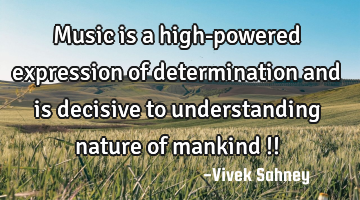 Music 
is a high-powered 
expression of 
determination and 
is decisive to 
understanding 
