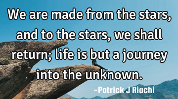 We are made from the stars, and to the stars, we shall return; life is but a journey into the
