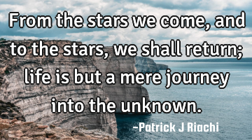 From the stars we come, and to the stars, we shall return; life is but a mere journey into the