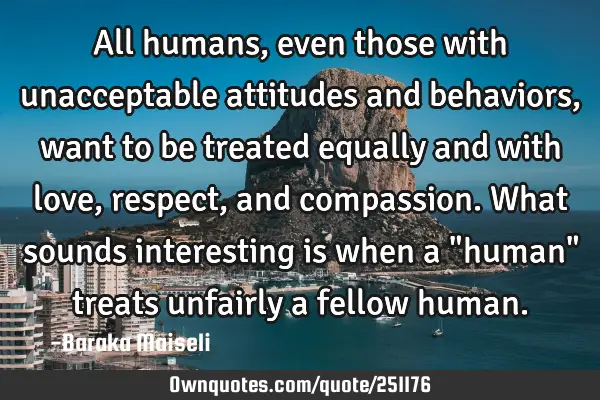 All humans, even those with unacceptable attitudes and behaviors, want to be treated equally and