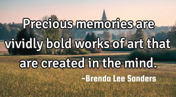 Precious memories are vividly bold works of art that are created in the mind. 