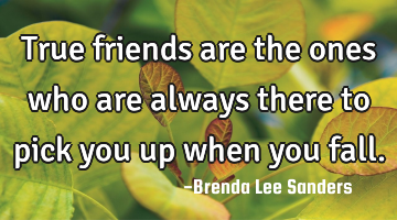 True friends are the ones who are always there to pick you up when you fall.