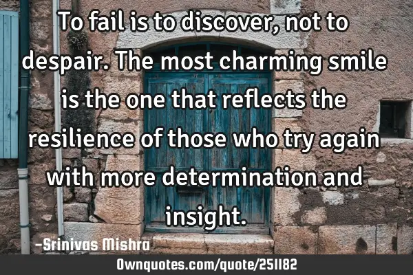 To fail is to discover, not to despair. The most charming smile is the one that reflects the