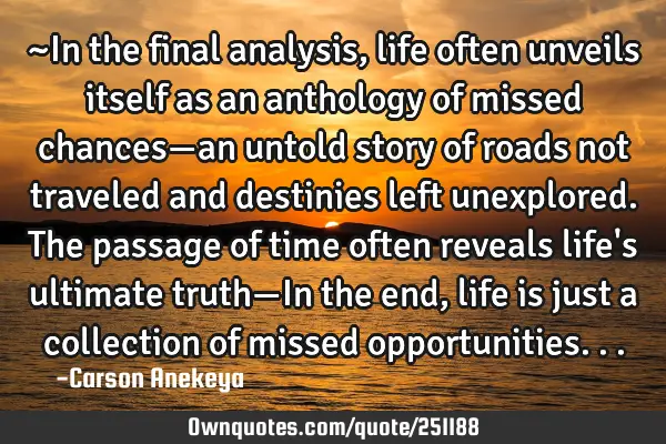 ~In the final analysis, life often unveils itself as an anthology of missed chances—an untold