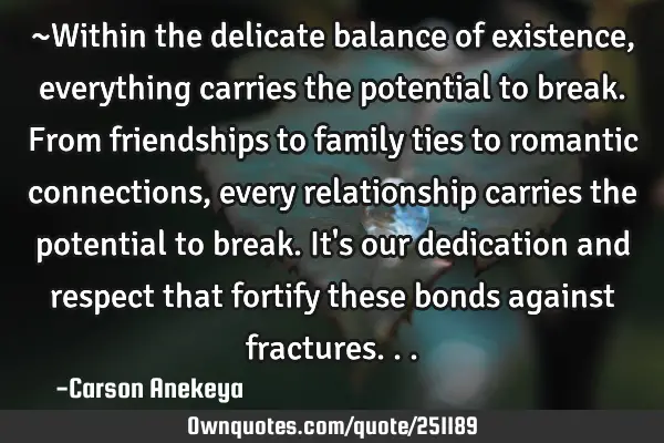 ~Within the delicate balance of existence, everything carries the potential to break. From